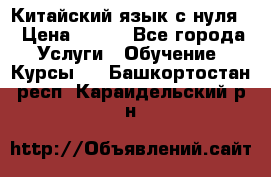 Китайский язык с нуля. › Цена ­ 750 - Все города Услуги » Обучение. Курсы   . Башкортостан респ.,Караидельский р-н